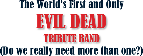 The World’s First and Only 
EVIL DEAD 
TRIBUTE BAND  
(Do we really need more than one?)